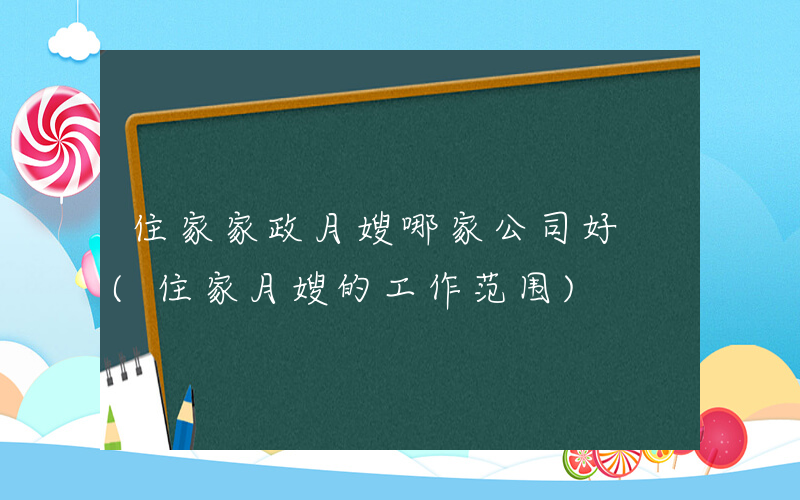 住家家政月嫂哪家公司好 (住家月嫂的工作范围)